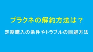 プラクネの解約方法は？定期購入の条件やトラブルの回避方法を解説！